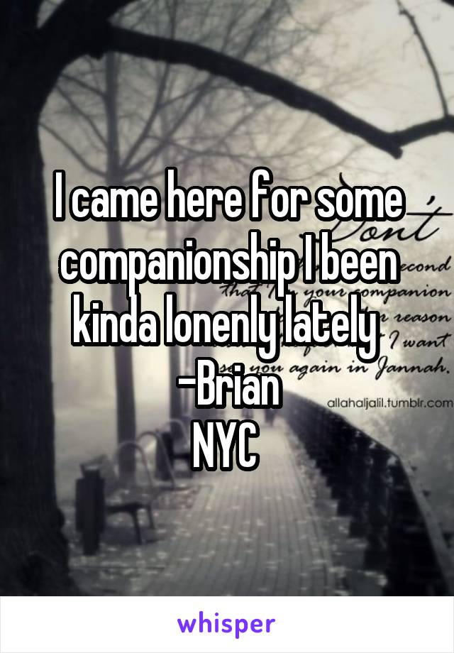 I came here for some companionship I been kinda lonenly lately 
-Brian
NYC 