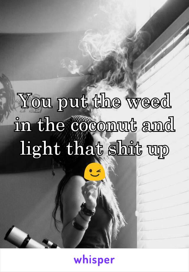 You put the weed in the coconut and light that shit up😉