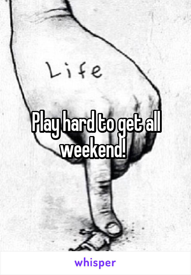 Play hard to get all weekend!  