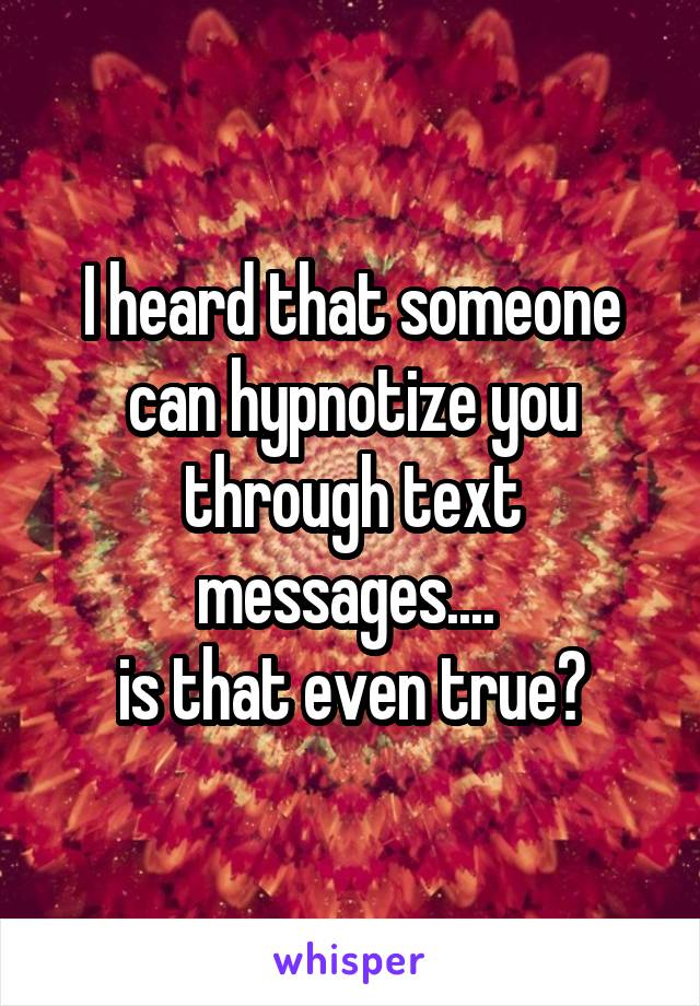 I heard that someone can hypnotize you through text messages.... 
is that even true?