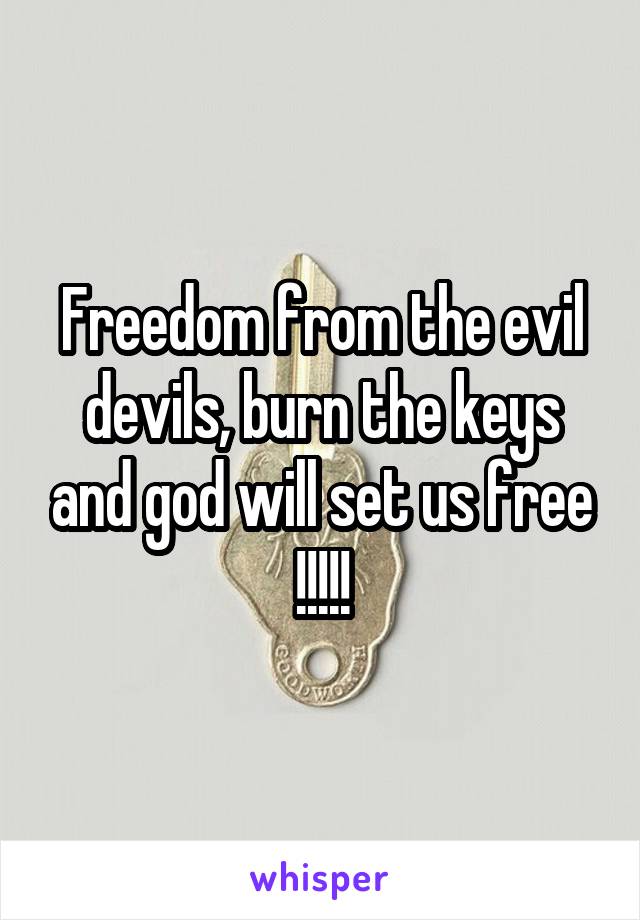 Freedom from the evil devils, burn the keys and god will set us free !!!!!