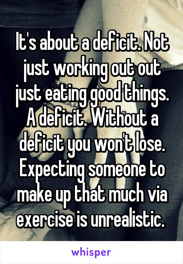 It's about a deficit. Not just working out out just eating good things. A deficit. Without a deficit you won't lose. Expecting someone to make up that much via exercise is unrealistic. 