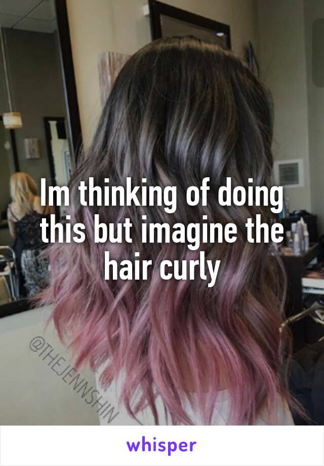 Im thinking of doing this but imagine the hair curly