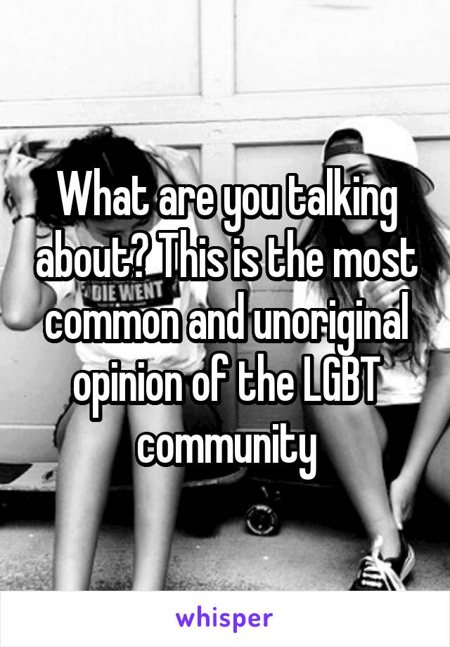 What are you talking about? This is the most common and unoriginal opinion of the LGBT community