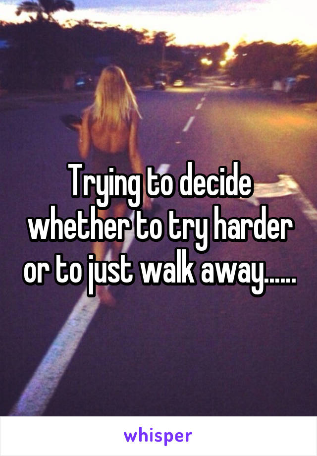 Trying to decide whether to try harder or to just walk away......