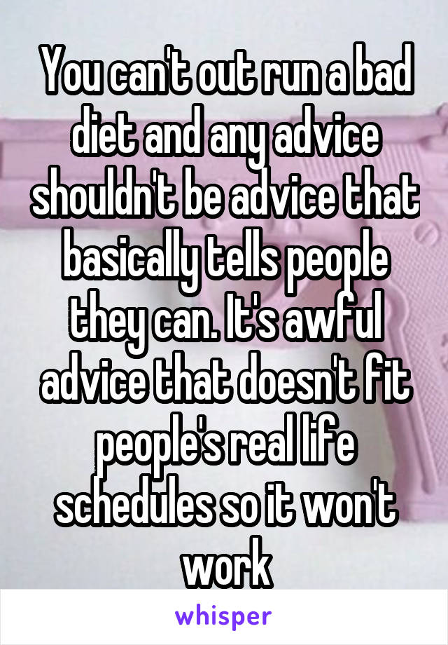 You can't out run a bad diet and any advice shouldn't be advice that basically tells people they can. It's awful advice that doesn't fit people's real life schedules so it won't work