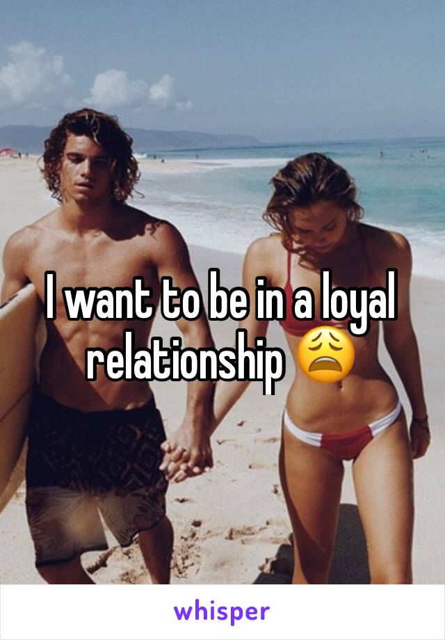 I want to be in a loyal relationship 😩