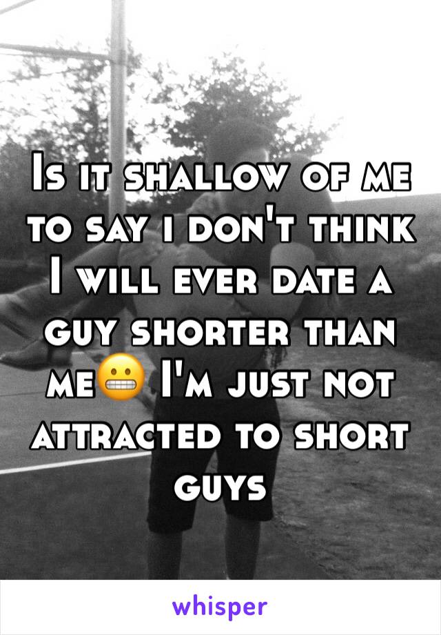 Is it shallow of me to say i don't think I will ever date a guy shorter than me😬 I'm just not attracted to short guys 