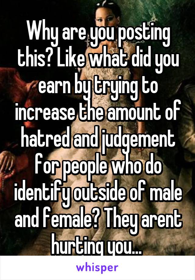 Why are you posting this? Like what did you earn by trying to increase the amount of hatred and judgement for people who do identify outside of male and female? They arent hurting you... 