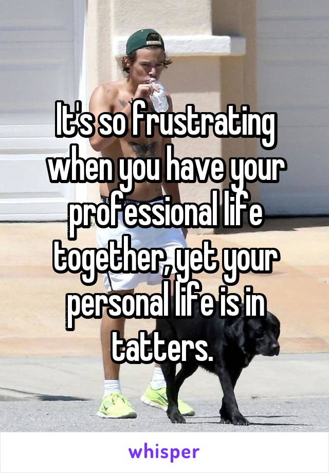 It's so frustrating when you have your professional life together, yet your personal life is in tatters. 