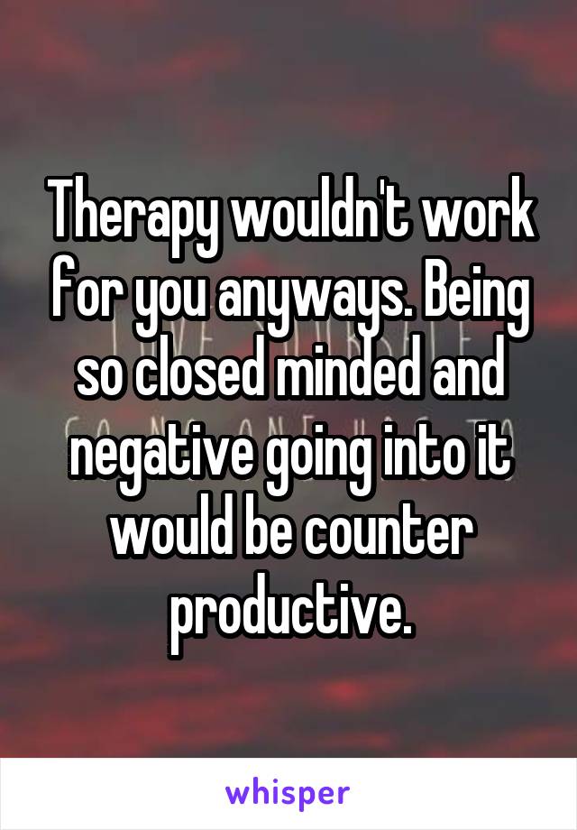 Therapy wouldn't work for you anyways. Being so closed minded and negative going into it would be counter productive.