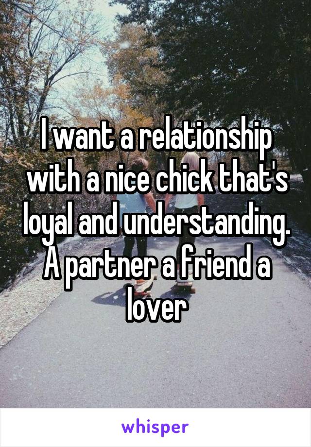 I want a relationship with a nice chick that's loyal and understanding. A partner a friend a lover