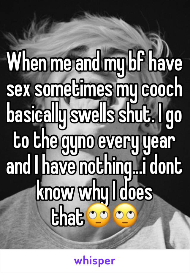 When me and my bf have sex sometimes my cooch basically swells shut. I go to the gyno every year and I have nothing...i dont know why I does that🙄🙄