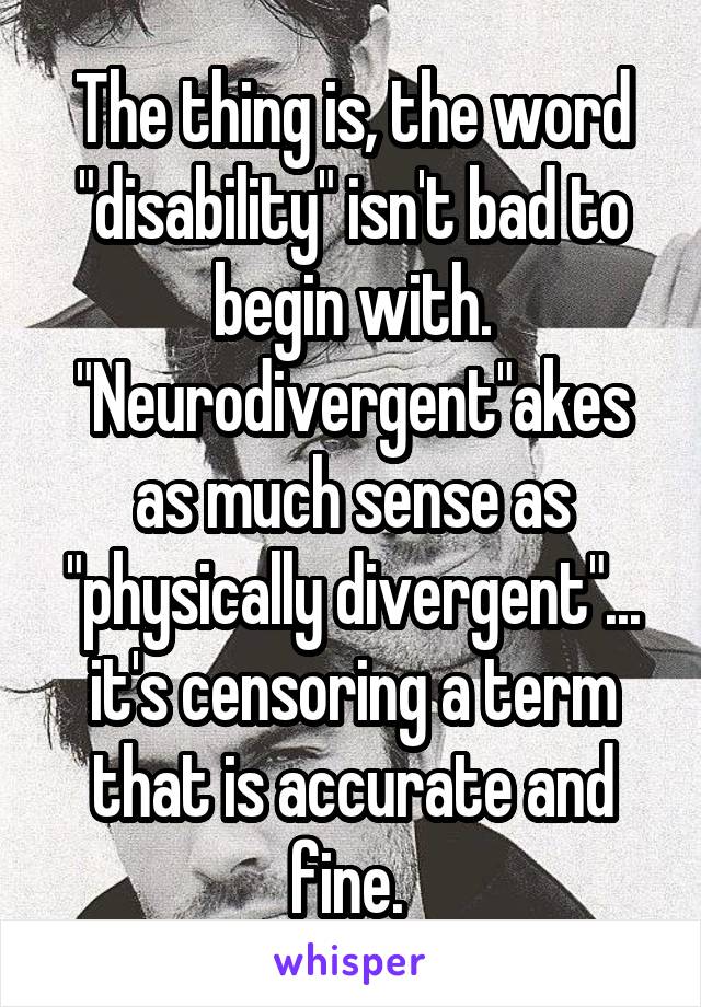 The thing is, the word "disability" isn't bad to begin with. "Neurodivergent"akes as much sense as "physically divergent"... it's censoring a term that is accurate and fine. 