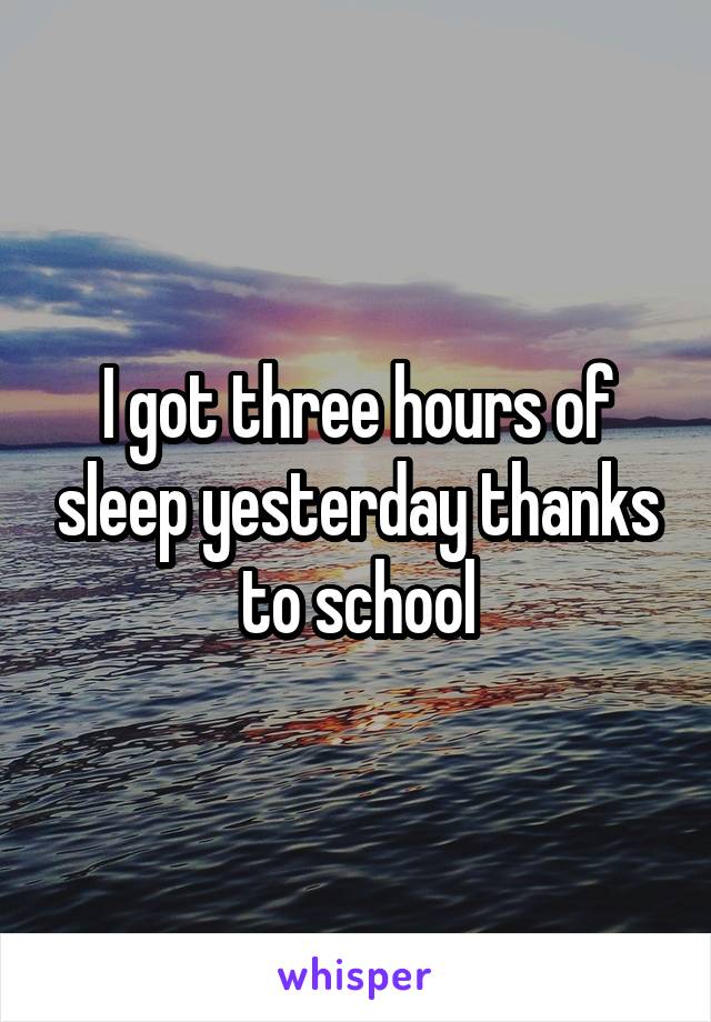 I got three hours of sleep yesterday thanks to school