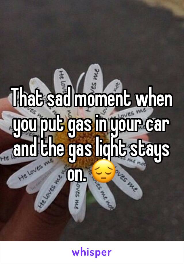 That sad moment when you put gas in your car and the gas light stays on. 😔