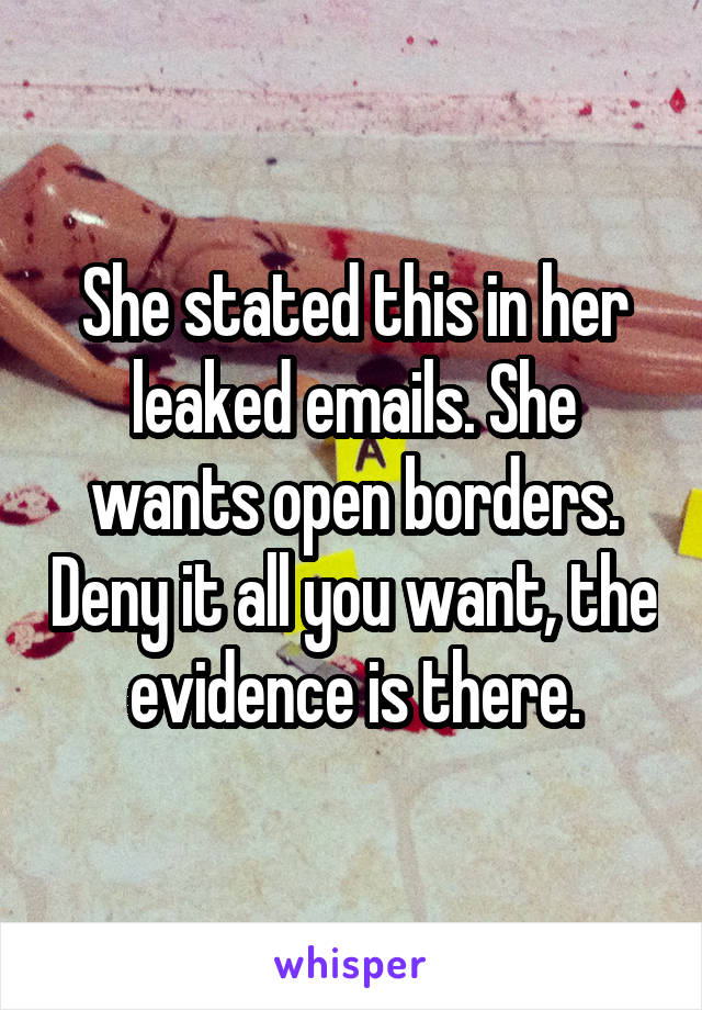 She stated this in her leaked emails. She wants open borders. Deny it all you want, the evidence is there.