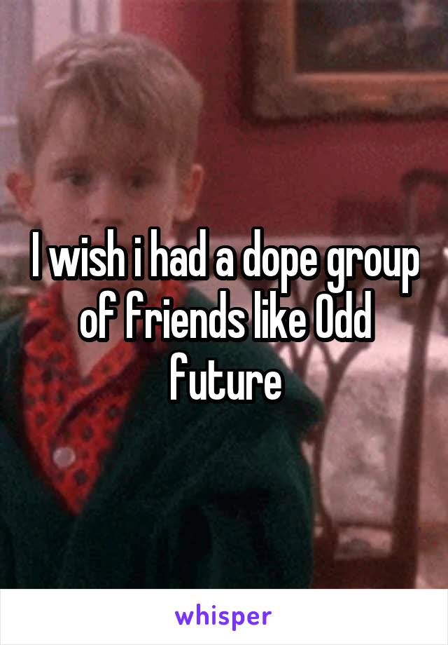 I wish i had a dope group of friends like Odd future