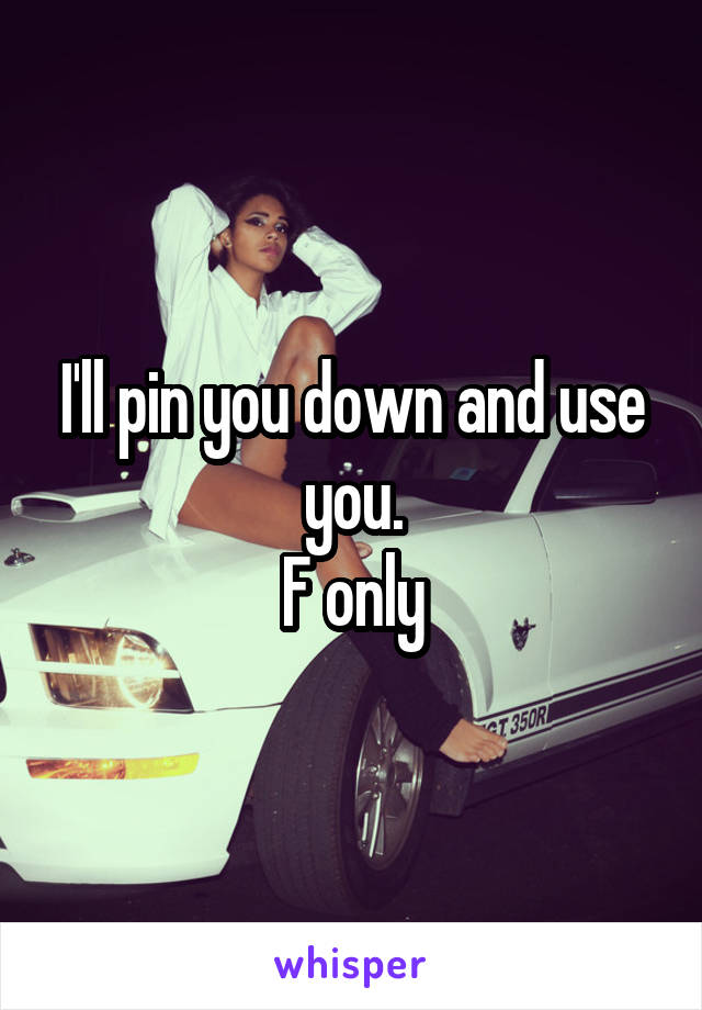 I'll pin you down and use you.
F only