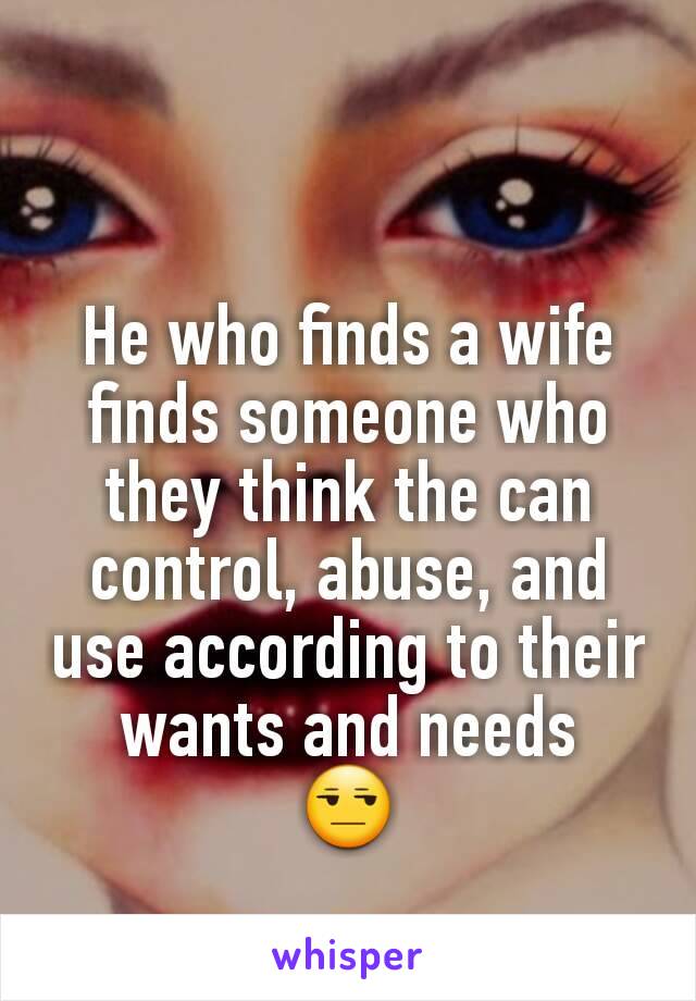 He who finds a wife finds someone who they think the can control, abuse, and use according to their wants and needs
😒