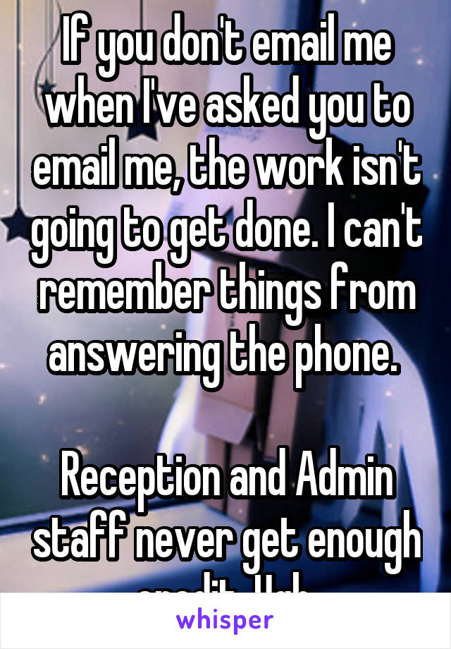 If you don't email me when I've asked you to email me, the work isn't going to get done. I can't remember things from answering the phone. 

Reception and Admin staff never get enough credit. Ugh.