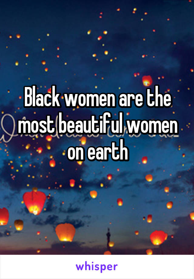 Black women are the most beautiful women on earth
