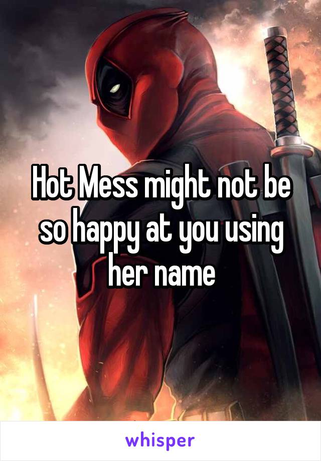 Hot Mess might not be so happy at you using her name
