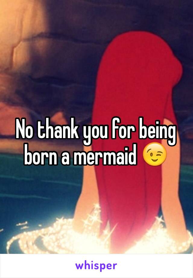 No thank you for being born a mermaid 😉