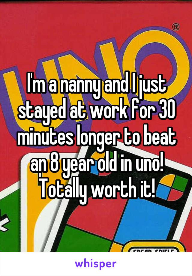 I'm a nanny and I just stayed at work for 30 minutes longer to beat an 8 year old in uno! Totally worth it!