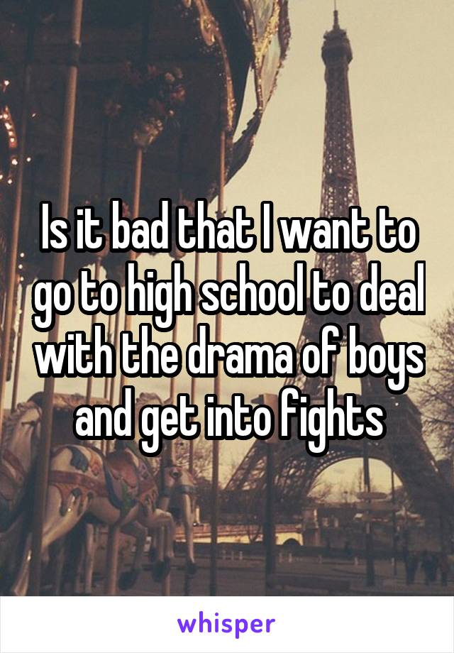 Is it bad that I want to go to high school to deal with the drama of boys and get into fights