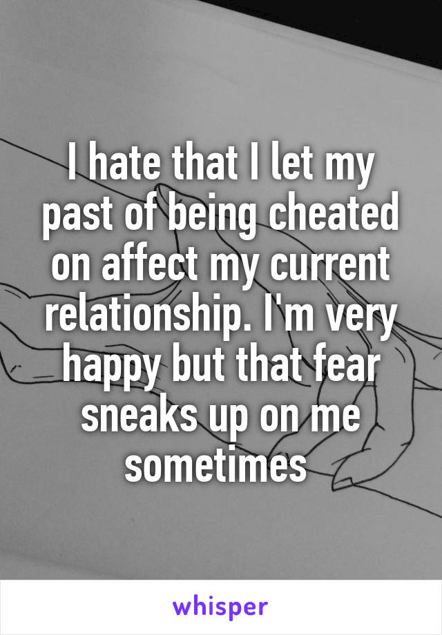 I hate that I let my past of being cheated on affect my current relationship. I'm very happy but that fear sneaks up on me sometimes 