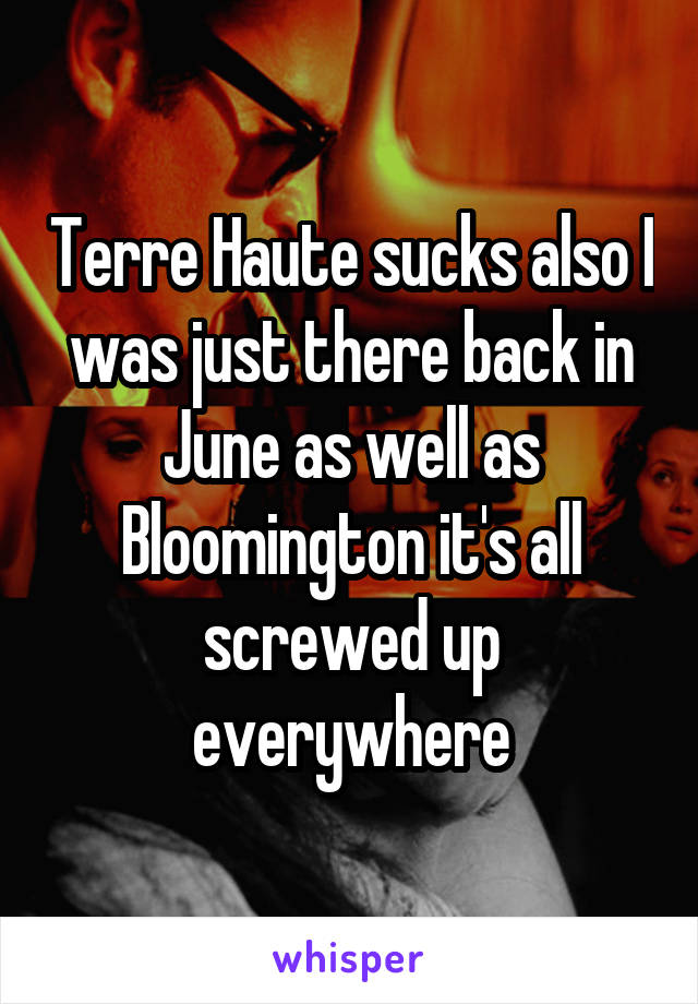 Terre Haute sucks also I was just there back in June as well as Bloomington it's all screwed up everywhere