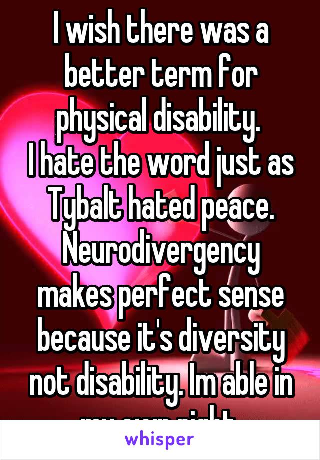 I wish there was a better term for physical disability. 
I hate the word just as Tybalt hated peace.
Neurodivergency makes perfect sense because it's diversity not disability. Im able in my own right.