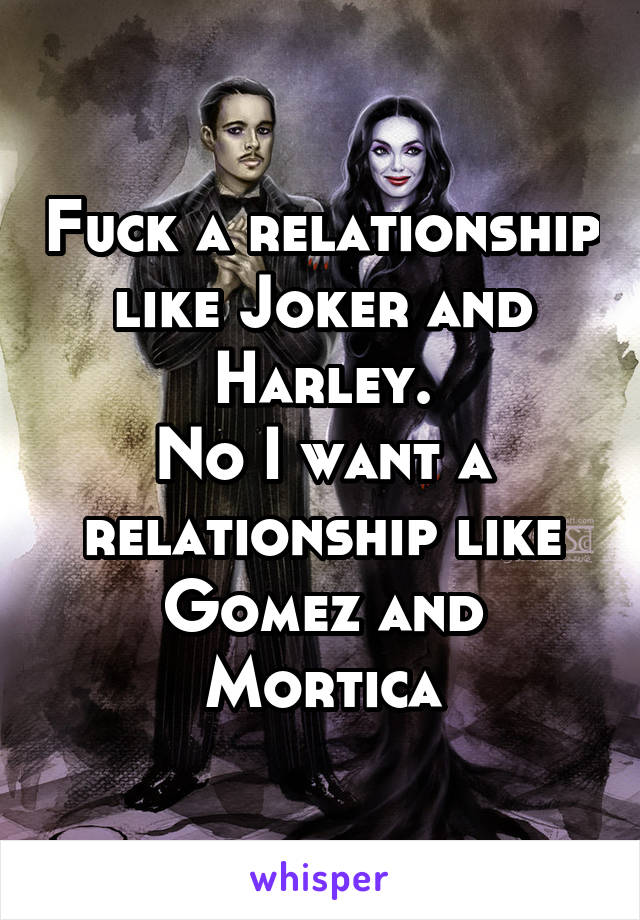 Fuck a relationship like Joker and Harley.
No I want a relationship like Gomez and Mortica