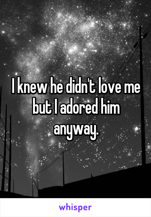 I knew he didn't love me but I adored him anyway.