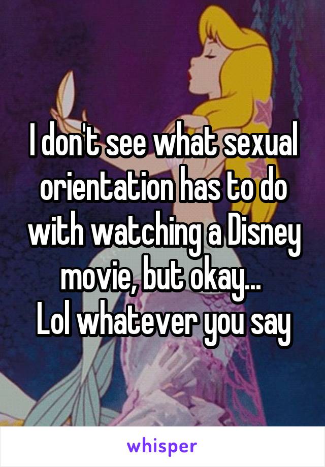 I don't see what sexual orientation has to do with watching a Disney movie, but okay... 
Lol whatever you say
