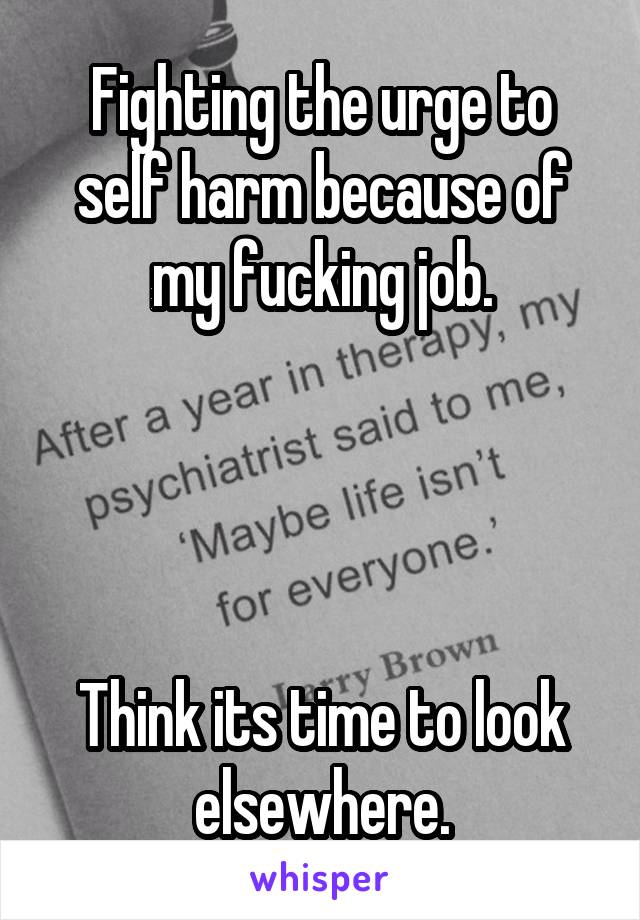 Fighting the urge to self harm because of my fucking job.




Think its time to look elsewhere.