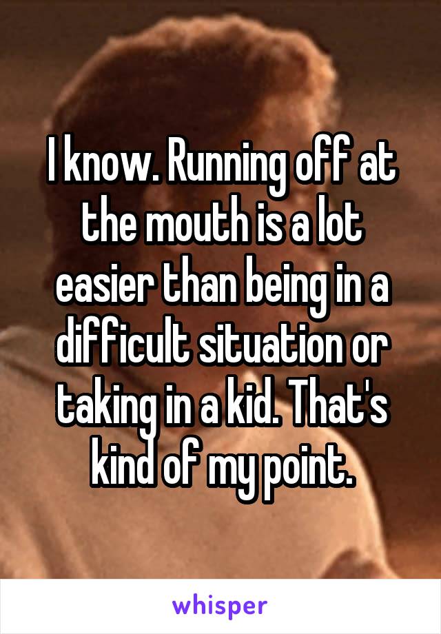 I know. Running off at the mouth is a lot easier than being in a difficult situation or taking in a kid. That's kind of my point.