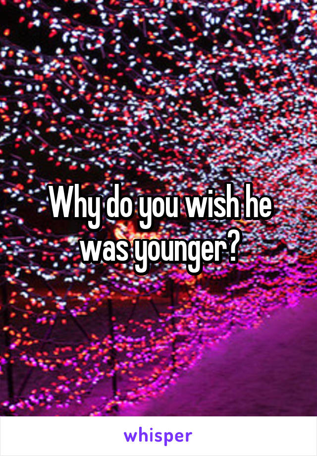 Why do you wish he was younger?
