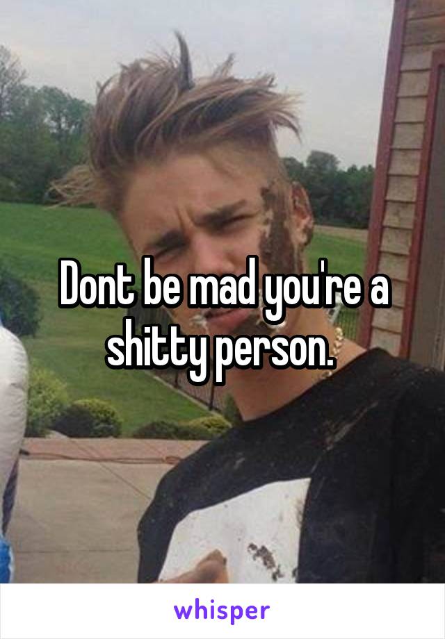 Dont be mad you're a shitty person. 