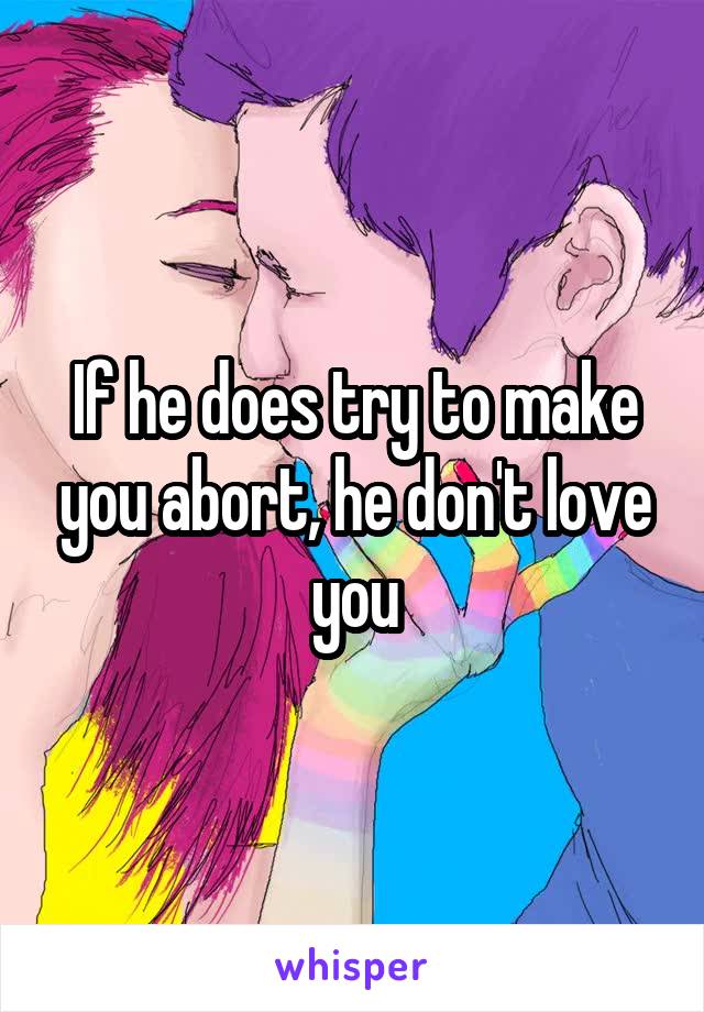If he does try to make you abort, he don't love you