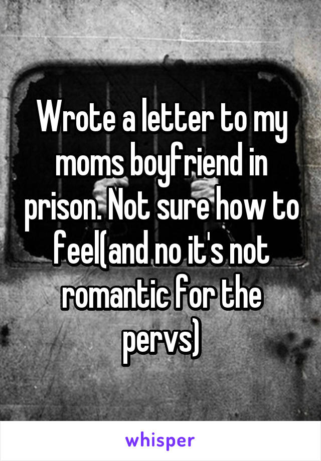 Wrote a letter to my moms boyfriend in prison. Not sure how to feel(and no it's not romantic for the pervs)