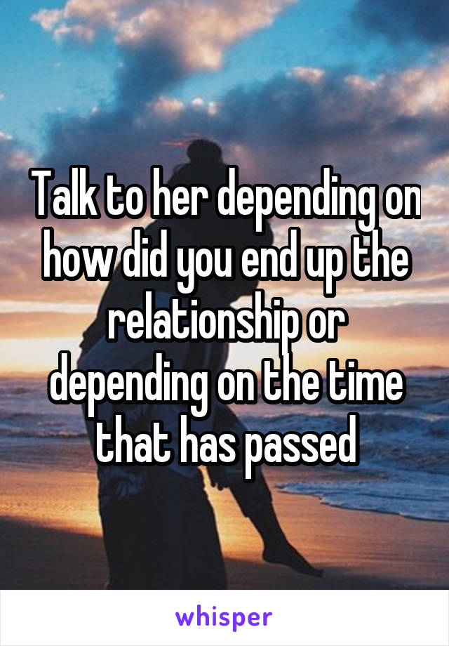 Talk to her depending on how did you end up the relationship or depending on the time that has passed