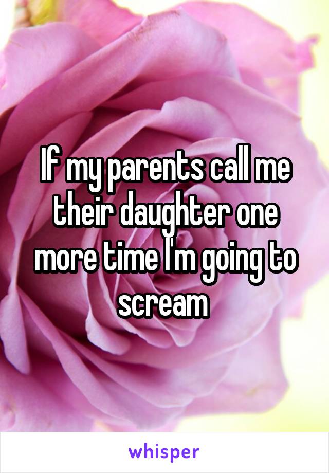 If my parents call me their daughter one more time I'm going to scream 