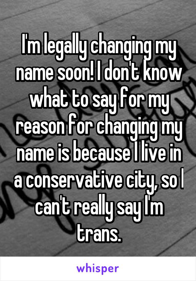 I'm legally changing my name soon! I don't know what to say for my reason for changing my name is because I live in a conservative city, so I can't really say I'm trans.