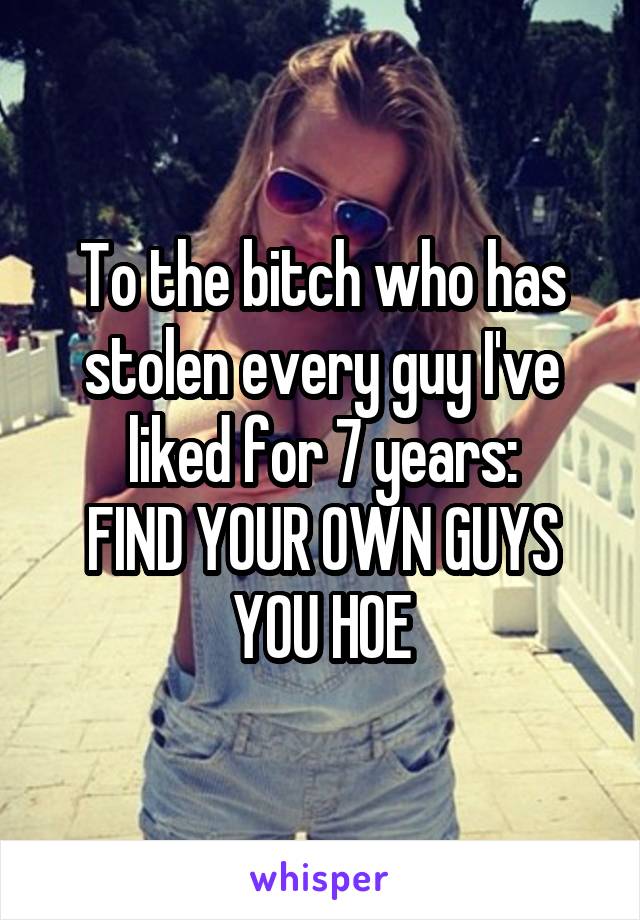 To the bitch who has stolen every guy I've liked for 7 years:
FIND YOUR OWN GUYS YOU HOE