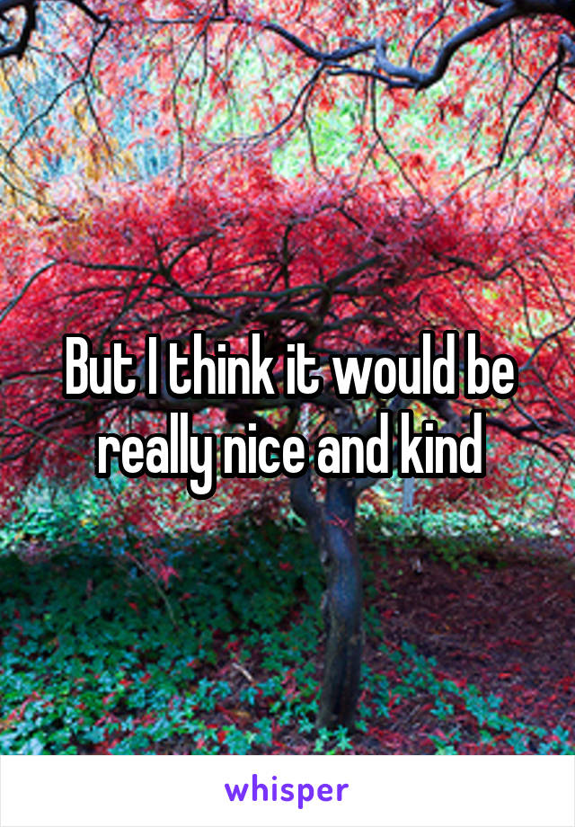 But I think it would be really nice and kind