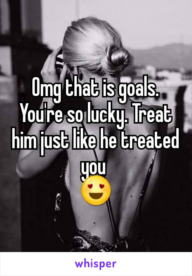 Omg that is goals. You're so lucky. Treat him just like he treated you 
😍