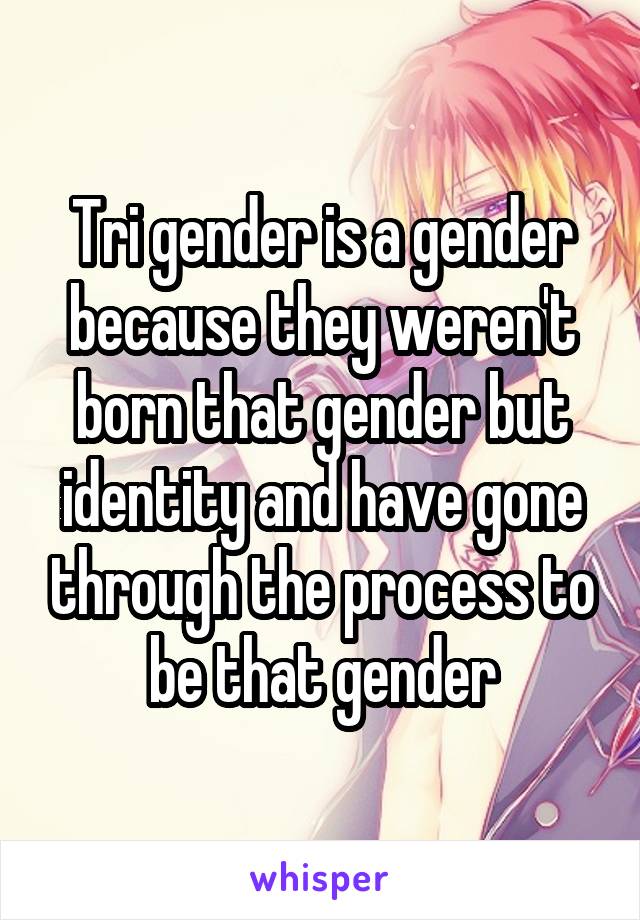 Tri gender is a gender because they weren't born that gender but identity and have gone through the process to be that gender