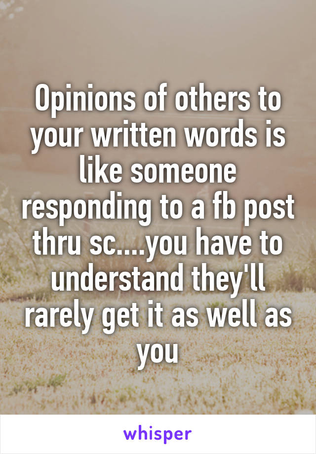 Opinions of others to your written words is like someone responding to a fb post thru sc....you have to understand they'll rarely get it as well as you